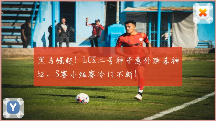 黑马崛起!LCK二号种子意外跌落神坛,S赛小组赛冷门不断!