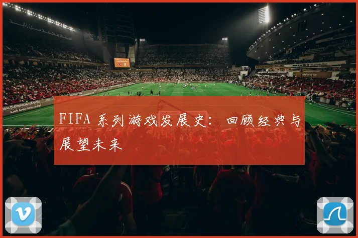 FIFA 系列游戏发展史:回顾经典与展望未来