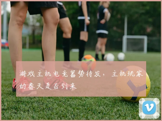 游戏主机电竞蓄势待发,主机玩家的春天是否到来